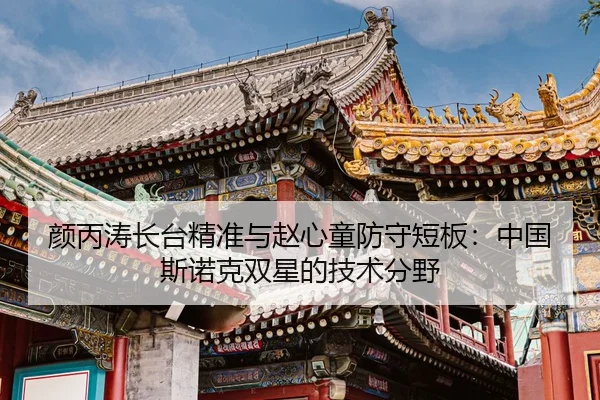 颜丙涛长台精准与赵心童防守短板：中国斯诺克双星的技术分野