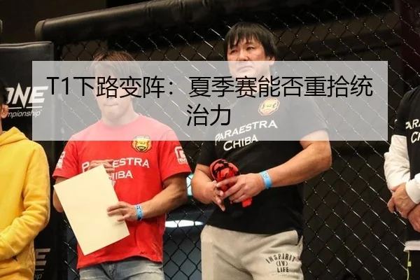 T1下路变阵：夏季赛能否重拾统治力