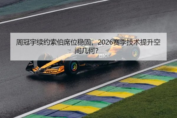 周冠宇续约索伯席位稳固，2026赛季技术提升空间几何？