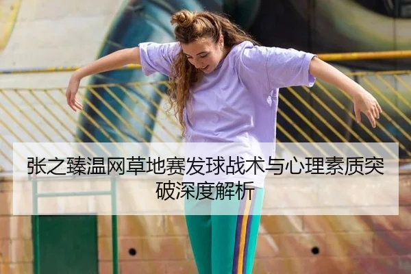 张之臻温网草地赛发球战术与心理素质突破深度解析
