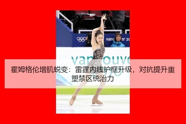 霍姆格伦增肌蜕变：雷霆内线护框升级，对抗提升重塑禁区统治力