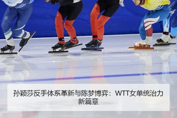 孙颖莎反手体系革新与陈梦博弈：WTT女单统治力新篇章