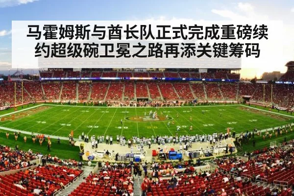 马霍姆斯与酋长队正式完成重磅续约超级碗卫冕之路再添关键筹码