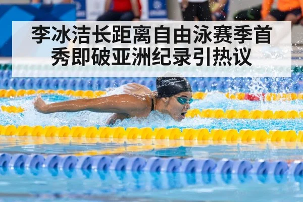 李冰洁长距离自由泳赛季首秀即破亚洲纪录引热议