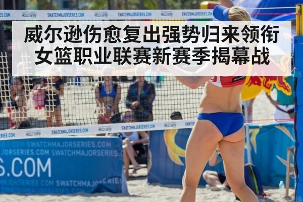 威尔逊伤愈复出强势归来领衔女篮职业联赛新赛季揭幕战