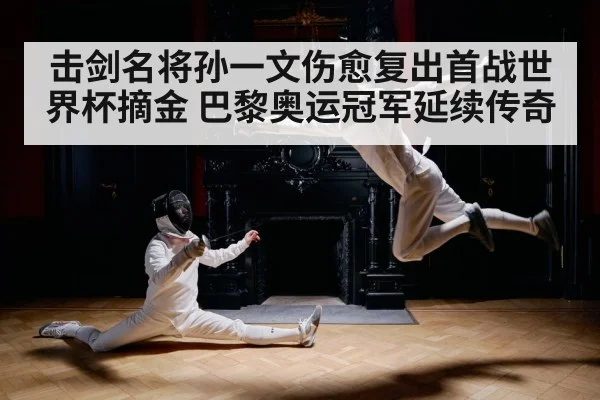 击剑名将孙一文伤愈复出首战世界杯摘金 巴黎奥运冠军延续传奇
