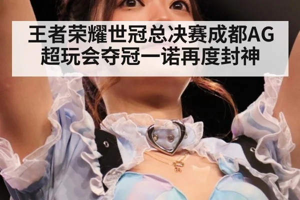 王者荣耀世冠总决赛成都AG超玩会夺冠一诺再度封神