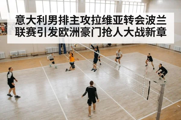 意大利男排主攻拉维亚转会波兰联赛引发欧洲豪门抢人大战新章