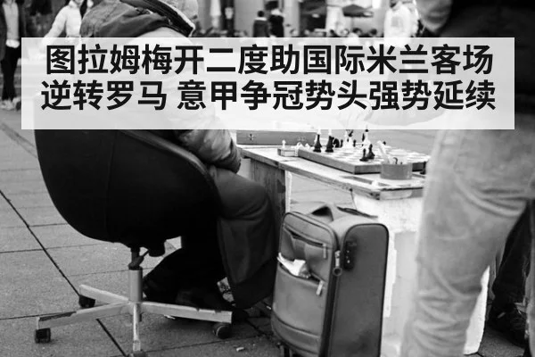 图拉姆梅开二度助国际米兰客场逆转罗马 意甲争冠势头强势延续