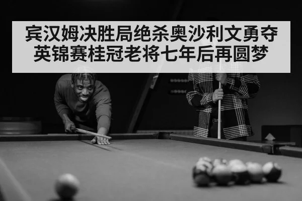 宾汉姆决胜局绝杀奥沙利文勇夺英锦赛桂冠老将七年后再圆梦