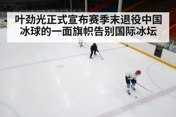 叶劲光正式宣布赛季末退役中国冰球的一面旗帜告别国际冰坛