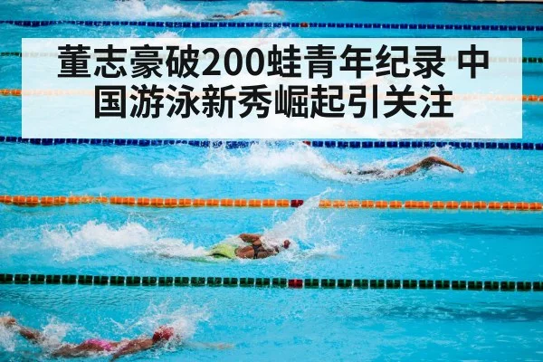 董志豪破200蛙青年纪录 中国游泳新秀崛起引关注