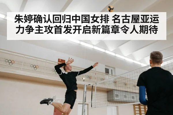 朱婷确认回归中国女排 名古屋亚运力争主攻首发开启新篇章令人期待
