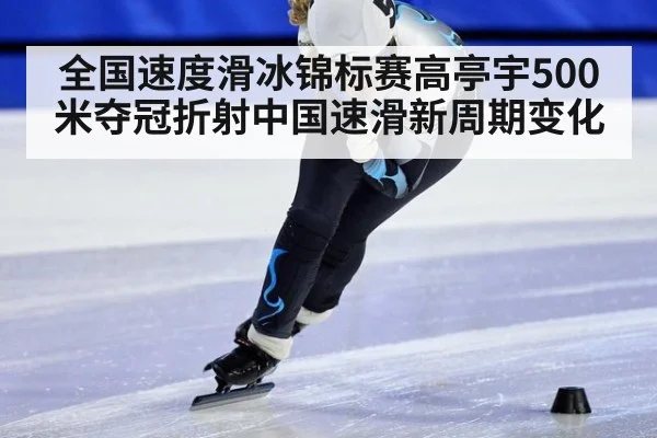 全国速度滑冰锦标赛高亭宇500米夺冠折射中国速滑新周期变化